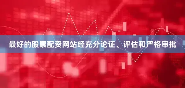 最好的股票配资网站经充分论证、评估和严格审批