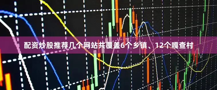 配资炒股推荐几个网站共覆盖6个乡镇、12个嘎查村
