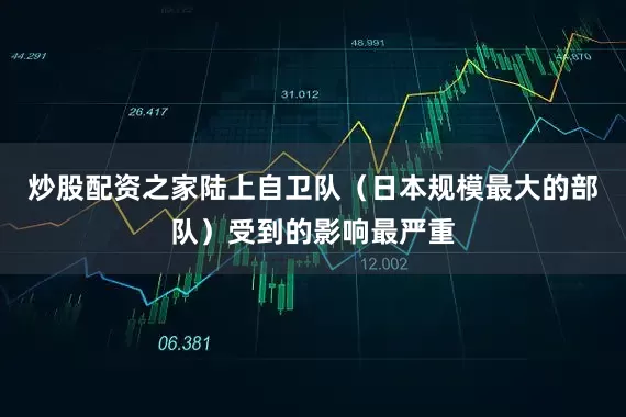 炒股配资之家陆上自卫队（日本规模最大的部队）受到的影响最严重
