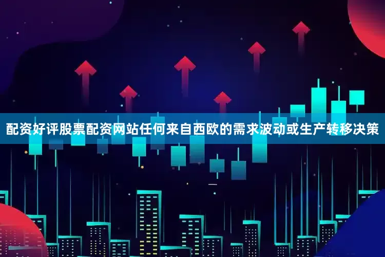配资好评股票配资网站任何来自西欧的需求波动或生产转移决策