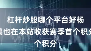 杠杆炒股哪个平台好杨鹏也在本站收获赛季首个积分