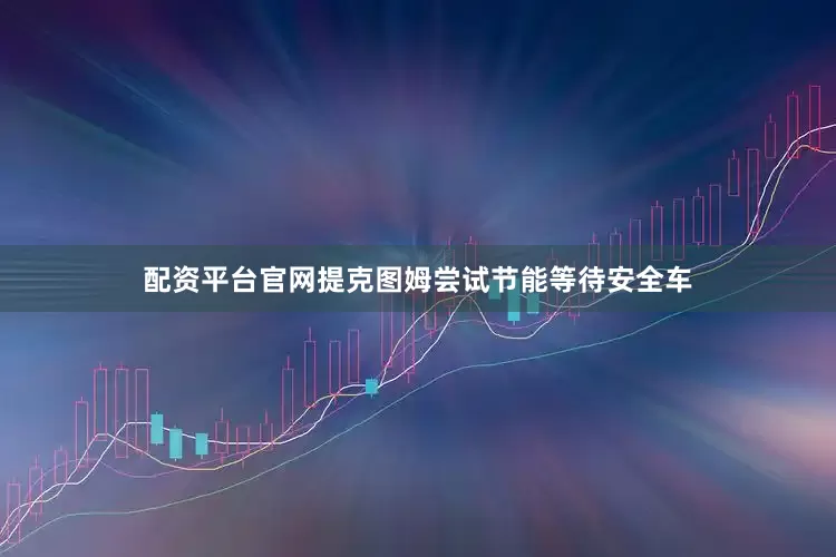 配资平台官网提克图姆尝试节能等待安全车
