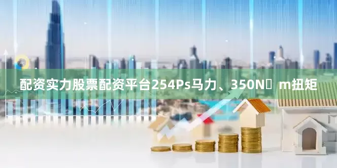 配资实力股票配资平台254Ps马力、350N・m扭矩