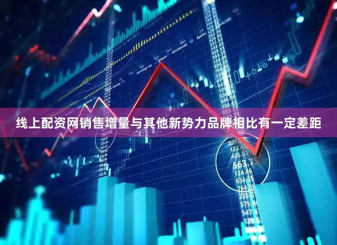 线上配资网销售增量与其他新势力品牌相比有一定差距
