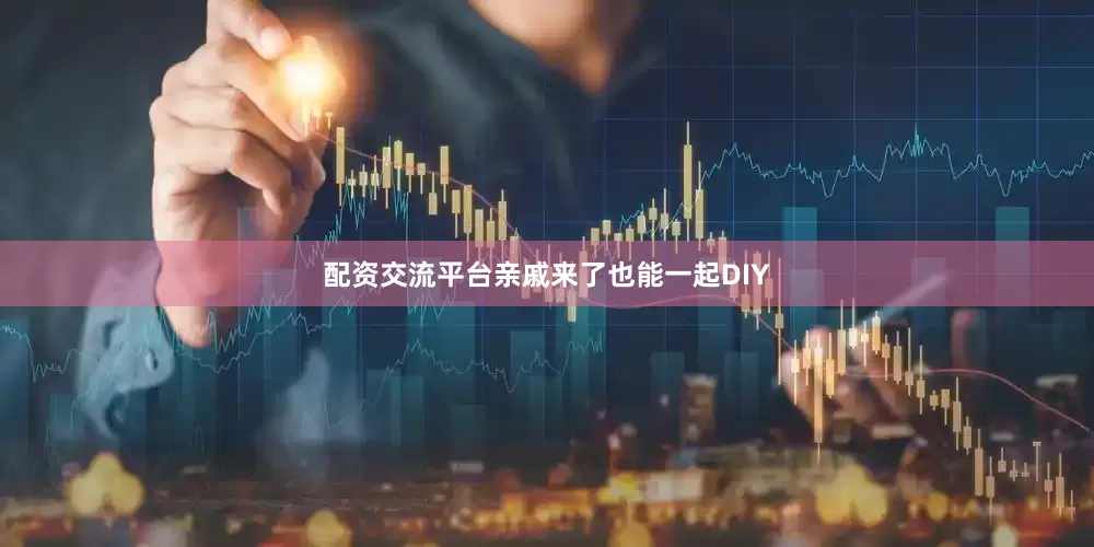 配资交流平台亲戚来了也能一起DIY