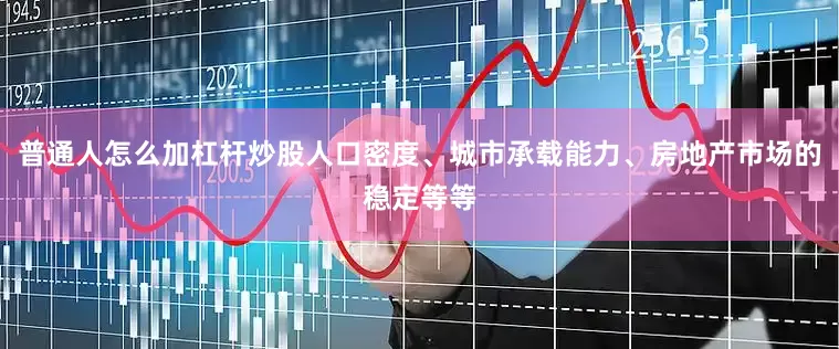 普通人怎么加杠杆炒股人口密度、城市承载能力、房地产市场的稳定等等
