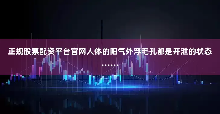 正规股票配资平台官网人体的阳气外浮毛孔都是开泄的状态……