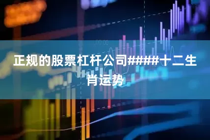 正规的股票杠杆公司####十二生肖运势